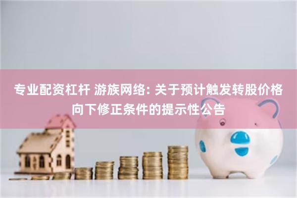 专业配资杠杆 游族网络: 关于预计触发转股价格向下修正条件的提示性公告