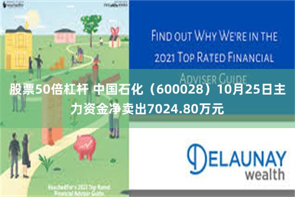 股票50倍杠杆 中国石化(600028)10月25日主力资金净卖出7024.80万元