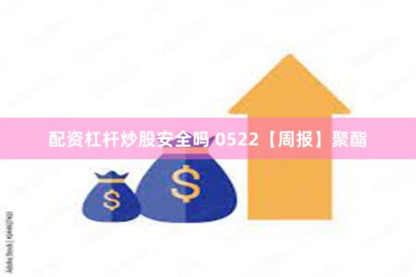 配资杠杆炒股安全吗 0522【周报】聚酯
