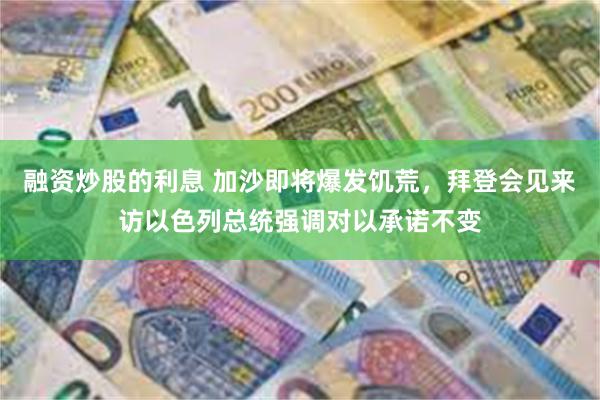融资炒股的利息 加沙即将爆发饥荒,拜登会见来访以色列总统强调对以承诺不变
