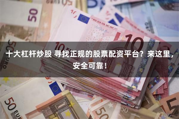 十大杠杆炒股 寻找正规的股票配资平台?来这里,安全可靠!