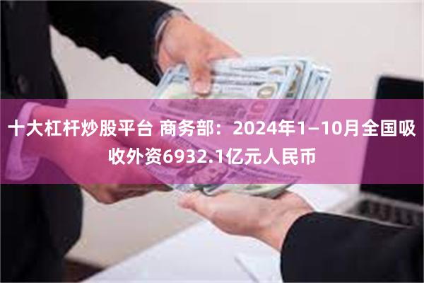 十大杠杆炒股平台 商务部：2024年1—10月全国吸收外资6932.1亿元人民币