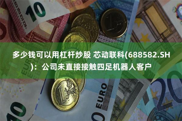 多少钱可以用杠杆炒股 芯动联科(688582.SH):公司未直接接触四足机器人客户