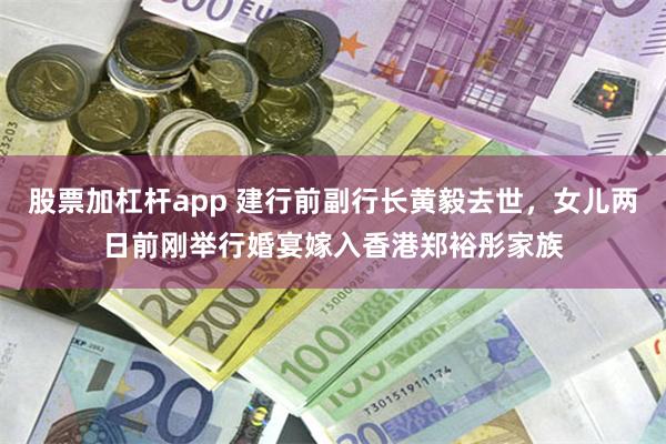 股票加杠杆app 建行前副行长黄毅去世,女儿两日前刚举行婚宴嫁入香港郑裕彤家族
