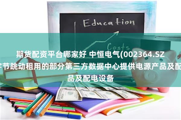 期货配资平台哪家好 中恒电气(002364.SZ):为字节跳动租用的部分第三方数据中心提供电源产品及配电设备