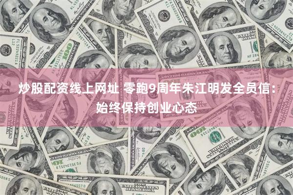 炒股配资线上网址 零跑9周年朱江明发全员信:始终保持创业心态