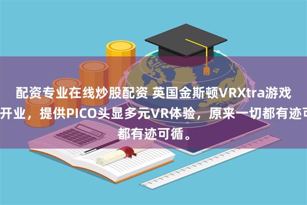 配资专业在线炒股配资 英国金斯顿VRXtra游戏中心开业,提供PICO头显多元VR体验,原来一切都有迹可循。