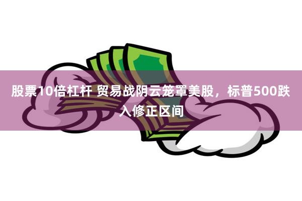 股票10倍杠杆 贸易战阴云笼罩美股,标普500跌入修正区间