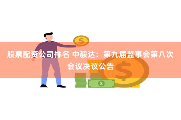 股票配资公司排名 中毅达：第九届监事会第八次会议决议公告