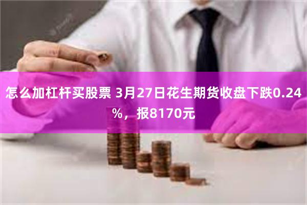 怎么加杠杆买股票 3月27日花生期货收盘下跌0.24%，报8170元