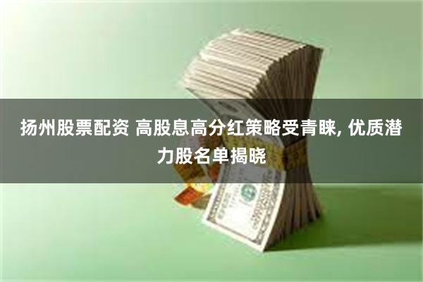 扬州股票配资 高股息高分红策略受青睐, 优质潜力股名单揭晓