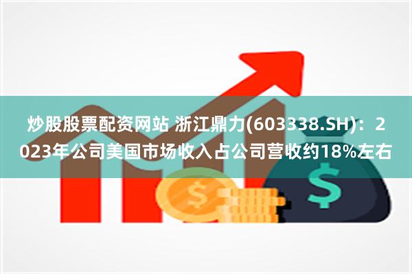 炒股股票配资网站 浙江鼎力(603338.SH):2023年公司美国市场收入占公司营收约18%左右