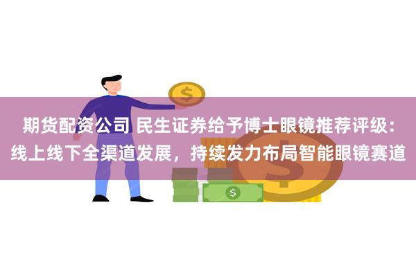 期货配资公司 民生证券给予博士眼镜推荐评级：线上线下全渠道发展，持续发力布局智能眼镜赛道
