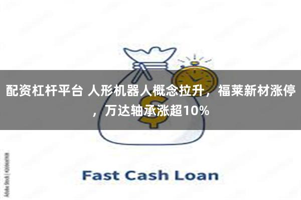 配资杠杆平台 人形机器人概念拉升,福莱新材涨停,万达轴承涨超10%