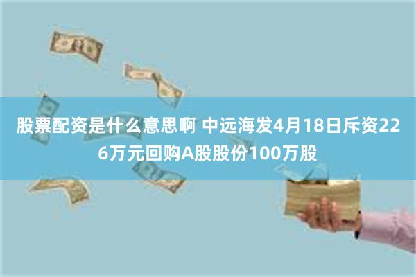 股票配资是什么意思啊 中远海发4月18日斥资226万元回购A股股份100万股