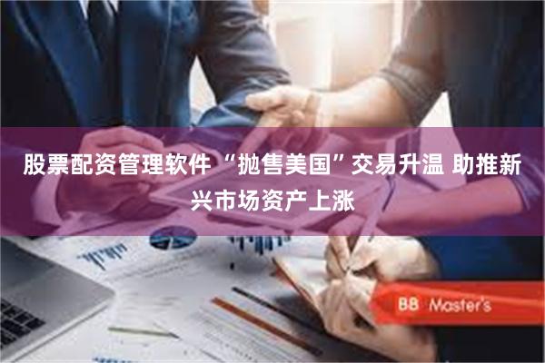股票配资管理软件 “抛售美国”交易升温 助推新兴市场资产上涨