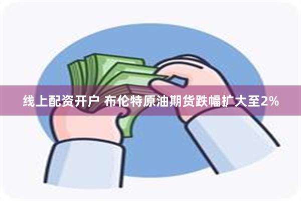 线上配资开户 布伦特原油期货跌幅扩大至2%