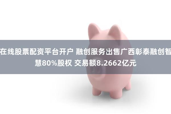 在线股票配资平台开户 融创服务出售广西彰泰融创智慧80%股权 交易额8.2662亿元