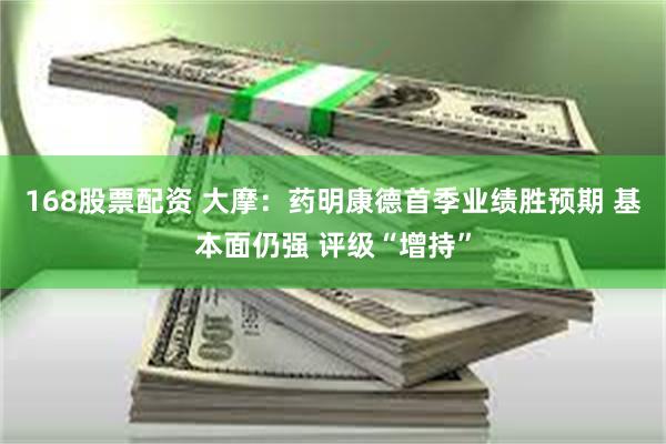 168股票配资 大摩:药明康德首季业绩胜预期 基本面仍强 评级“增持”