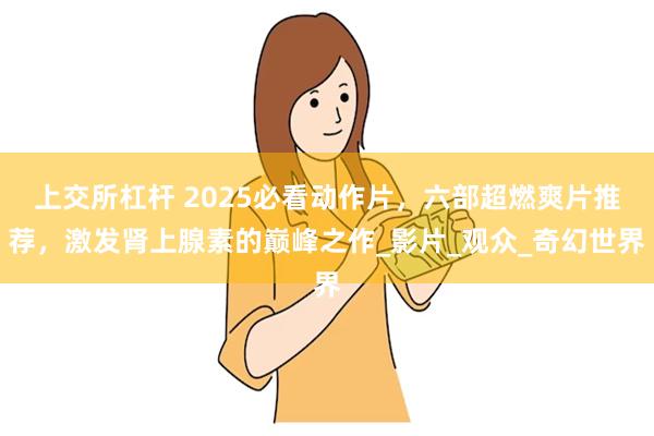 上交所杠杆 2025必看动作片,六部超燃爽片推荐,激发肾上腺素的巅峰之作_影片_观众_奇幻世界