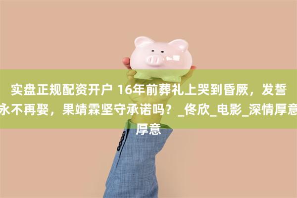 实盘正规配资开户 16年前葬礼上哭到昏厥,发誓永不再娶,果靖霖坚守承诺吗?_佟欣_电影_深情厚意