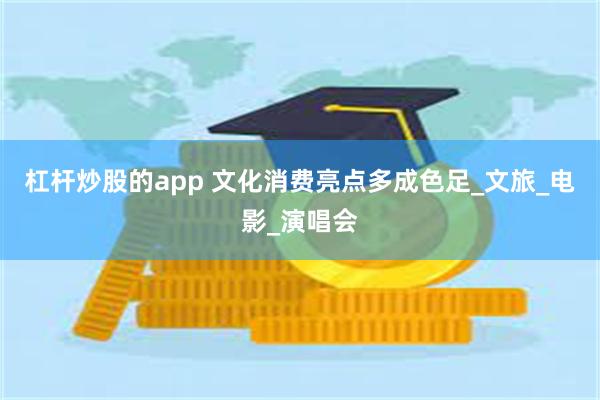 杠杆炒股的app 文化消费亮点多成色足_文旅_电影_演唱会