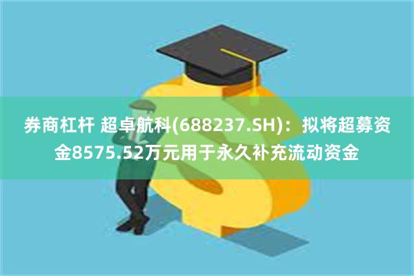 券商杠杆 超卓航科(688237.SH)：拟将超募资金8575.52万元用于永久补充流动资金