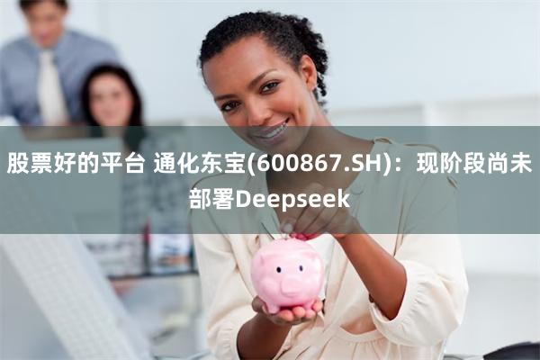 股票好的平台 通化东宝(600867.SH):现阶段尚未部署Deepseek