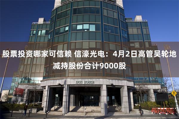 股票投资哪家可信赖 信濠光电:4月2日高管吴轮地减持股份合计9000股