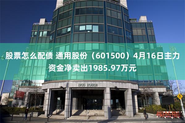 股票怎么配债 通用股份(601500)4月16日主力资金净卖出1985.97万元