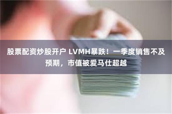 股票配资炒股开户 LVMH暴跌!一季度销售不及预期,市值被爱马仕超越