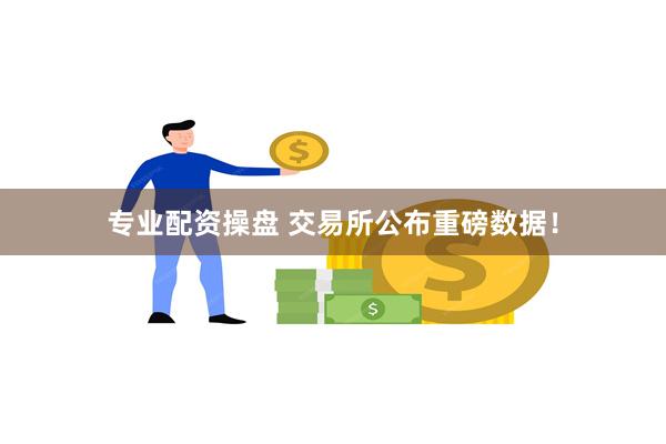 专业配资操盘 交易所公布重磅数据!