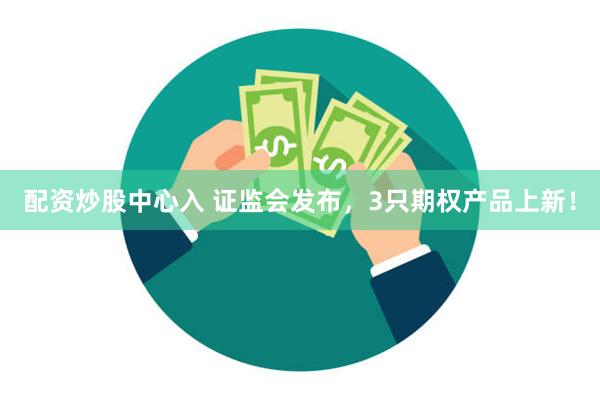 配资炒股中心入 证监会发布,3只期权产品上新!