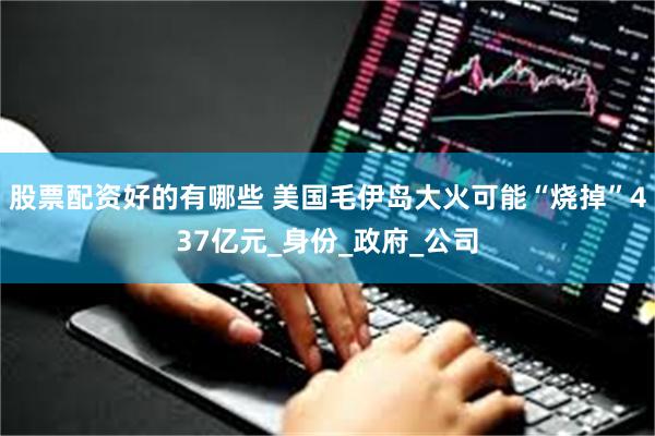 股票配资好的有哪些 美国毛伊岛大火可能“烧掉”437亿元_身份_政府_公司