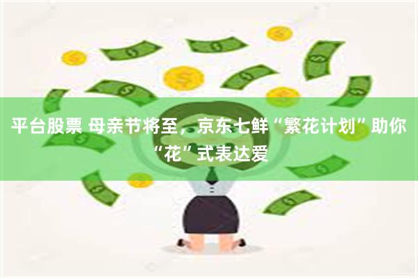 平台股票 母亲节将至,京东七鲜“繁花计划”助你“花”式表达爱