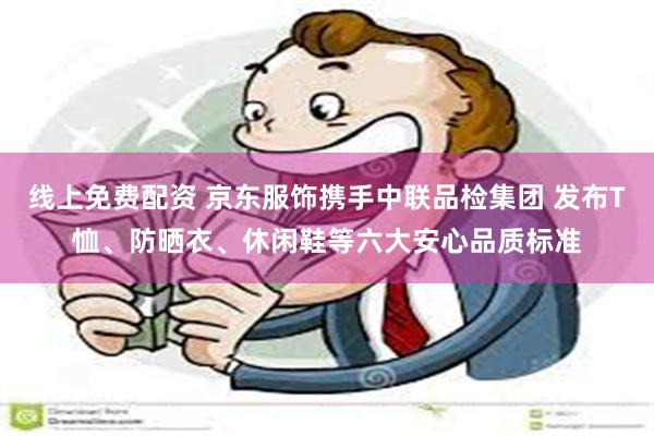 线上免费配资 京东服饰携手中联品检集团 发布T恤、防晒衣、休闲鞋等六大安心品质标准