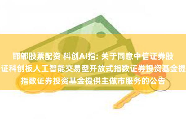 邯郸股票配资 科创AI指: 关于同意中信证券股份有限公司为华夏上证科创板人工智能交易型开放式指数证券投资基金提供主做市服务的公告