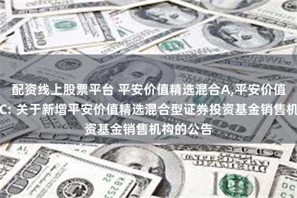 配资线上股票平台 平安价值精选混合A,平安价值精选混合C: 关于新增平安价值精选混合型证券投资基金销售机构的公告