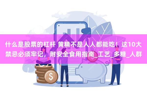 什么是股票的杠杆 黄精不是人人都能吃!这10大禁忌必须牢记,附安全食用指南_工艺_多糖_人群