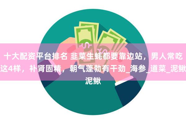 十大配资平台排名 韭菜生蚝都要靠边站,男人常吃这4样,补肾固精,朝气蓬勃有干劲_海参_道菜_泥鳅