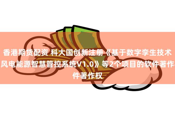 香港期货配资 科大国创新注册《基于数字孪生技术的风电能源智慧管控系统V1.0》等2个项目的软件著作权