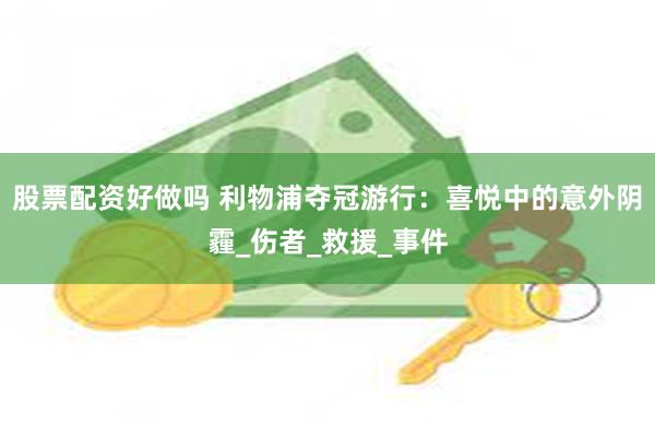 股票配资好做吗 利物浦夺冠游行:喜悦中的意外阴霾_伤者_救援_事件