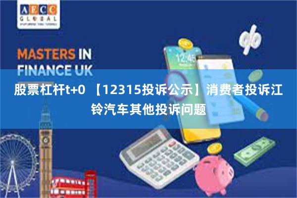 股票杠杆t+0 【12315投诉公示】消费者投诉江铃汽车其他投诉问题