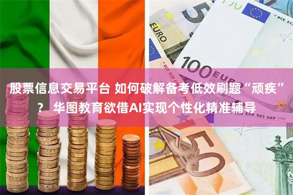 股票信息交易平台 如何破解备考低效刷题“顽疾”? 华图教育欲借AI实现个性化精准辅导