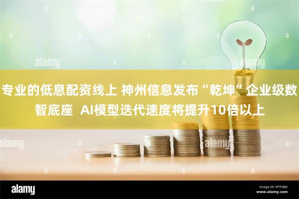 专业的低息配资线上 神州信息发布“乾坤”企业级数智底座  AI模型迭代速度将提升10倍以上
