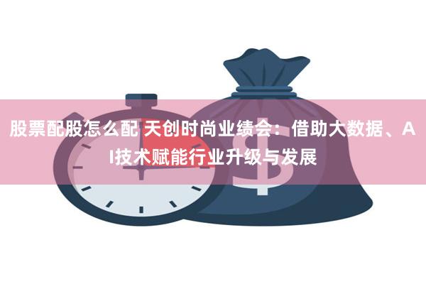 股票配股怎么配 天创时尚业绩会：借助大数据、AI技术赋能行业升级与发展