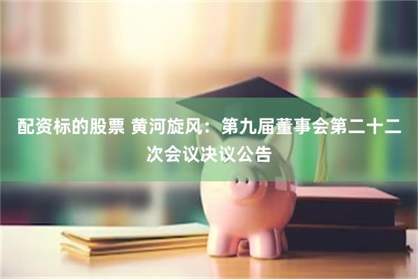 配资标的股票 黄河旋风：第九届董事会第二十二次会议决议公告