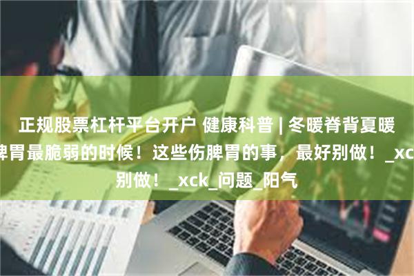 正规股票杠杆平台开户 健康科普 | 冬暖脊背夏暖肚，夏天是脾胃最脆弱的时候！这些伤脾胃的事，最好别做！_xck_问题_阳气