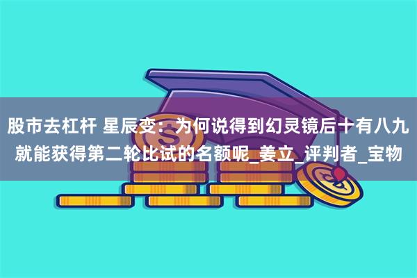 股市去杠杆 星辰变:为何说得到幻灵镜后十有八九就能获得第二轮比试的名额呢_姜立_评判者_宝物