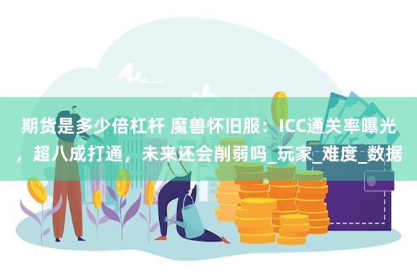 期货是多少倍杠杆 魔兽怀旧服:ICC通关率曝光,超八成打通,未来还会削弱吗_玩家_难度_数据